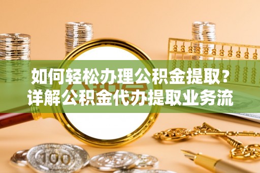 来宾如何轻松办理公积金提取？详解公积金代办提取业务流程与优势