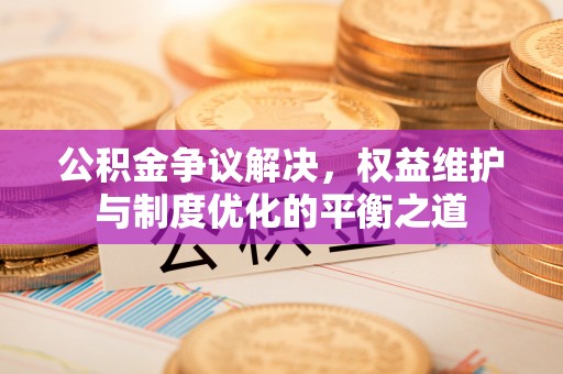 来宾公积金争议解决，权益维护与制度优化的平衡之道