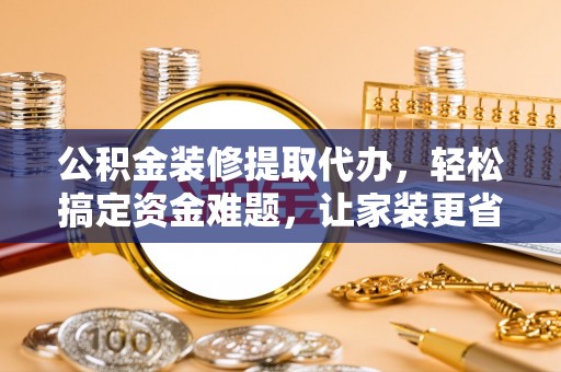 来宾公积金装修提取代办，轻松搞定资金难题，让家装更省心