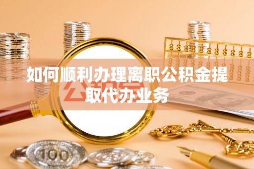 来宾如何顺利办理离职公积金提取代办业务
