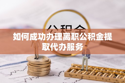 来宾如何成功办理离职公积金提取代办服务