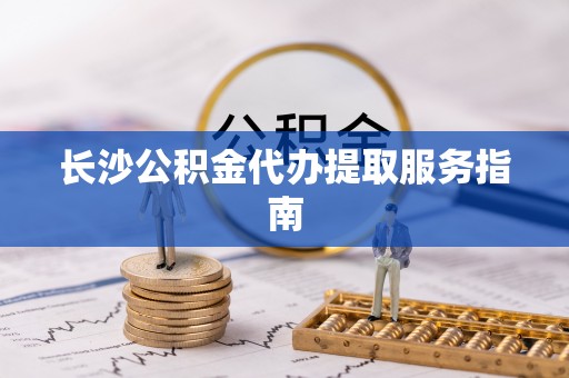 来宾长沙公积金代办提取服务指南