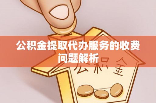 来宾公积金提取代办服务的收费问题解析