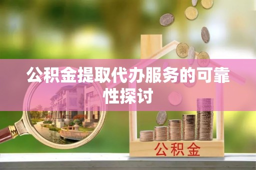 来宾公积金提取代办服务的可靠性探讨