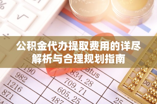 来宾公积金代办提取费用的详尽解析与合理规划指南