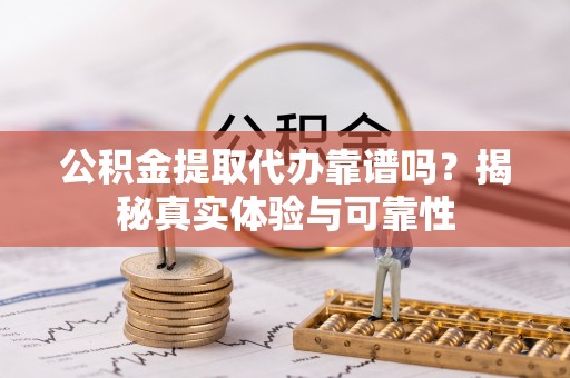 来宾公积金提取代办靠谱吗？揭秘真实体验与可靠性