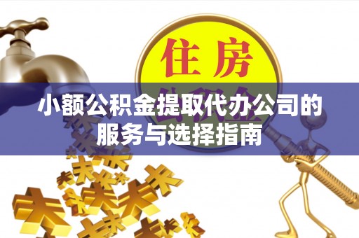 来宾小额公积金提取代办公司的服务与选择指南