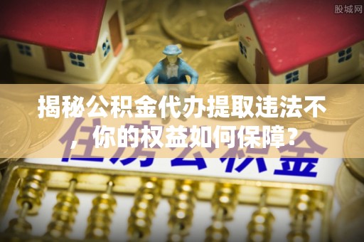 来宾揭秘公积金代办提取违法不，你的权益如何保障？